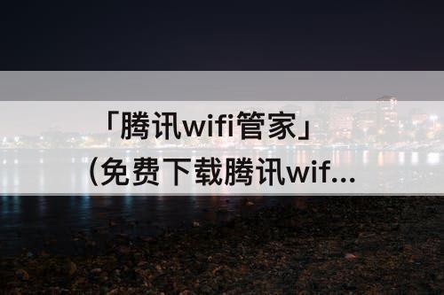 「腾讯wifi管家」(免费下载腾讯wifi管家)