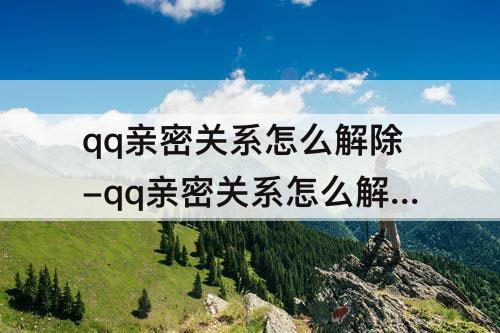qq亲密关系怎么解除-qq亲密关系怎么解除不让对方知道