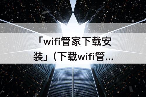 「wifi管家下载安装」(下载wifi管家下载安装)