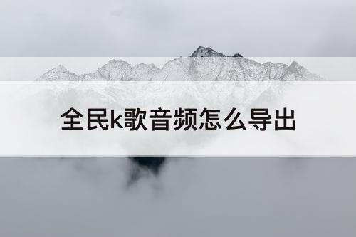 全民k歌音频怎么导出