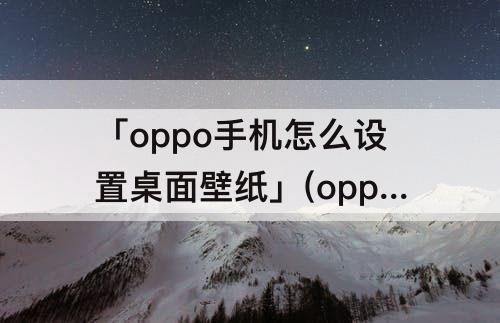 「oppo手机怎么设置桌面壁纸」(oppo手机怎么设置桌面壁纸轮播)