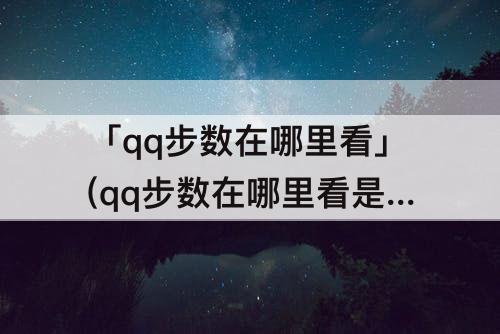 「qq步数在哪里看」(qq步数在哪里看是实时更新的吗)
