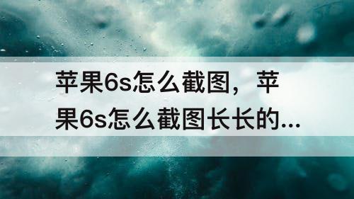 苹果6s怎么截图，苹果6s怎么截图长长的聊天记录
