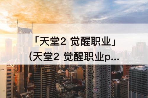 「天堂2 觉醒职业」(天堂2 觉醒职业pk)