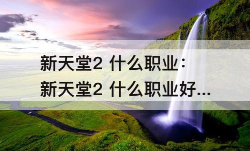 新天堂2 什么职业：新天堂2 什么职业好玩