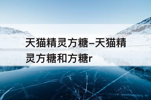 天猫精灵方糖-天猫精灵方糖和方糖r