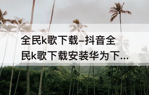 全民k歌下载-抖音全民k歌下载安装华为下载