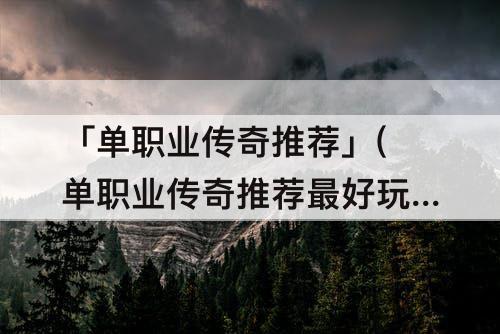「单职业传奇推荐」(单职业传奇推荐最好玩)