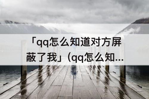 「qq怎么知道对方屏蔽了我」(qq怎么知道对方屏蔽了我的动态)