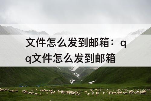 文件怎么发到邮箱：qq文件怎么发到邮箱