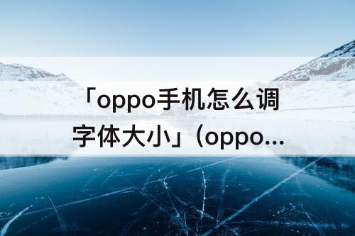 「oppo手机怎么调字体大小」(oppo手机怎么调字体大小微信)