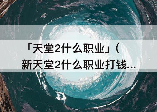 「天堂2什么职业」(新天堂2什么职业打钱快)