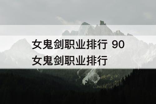 女鬼剑职业排行 90女鬼剑职业排行