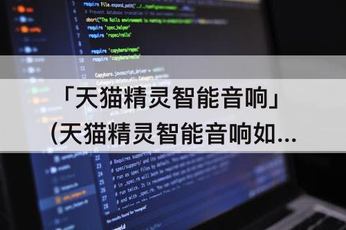 「天猫精灵智能音响」(天猫精灵智能音响如何使用教程)