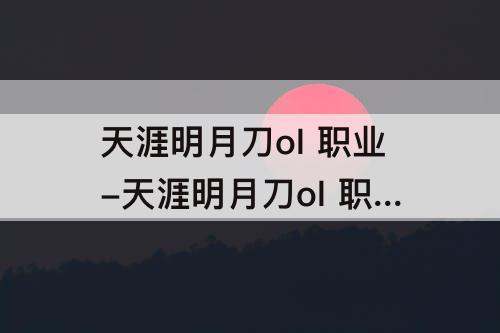 天涯明月刀ol 职业-天涯明月刀ol 职业强度