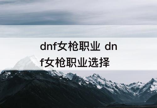 dnf女枪职业 dnf女枪职业选择