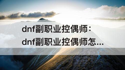 dnf副职业控偶师：dnf副职业控偶师怎么制作人偶