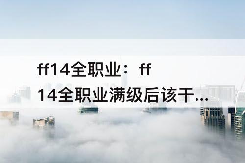 ff14全职业：ff14全职业满级后该干什么