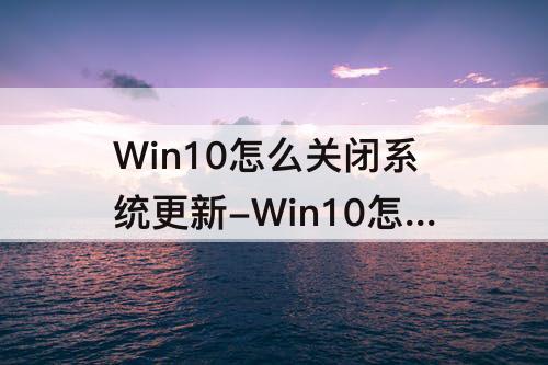 Win10怎么关闭系统更新-Win10怎么关闭系统更新通知