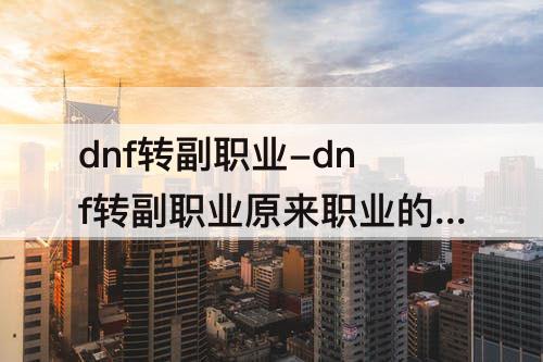 dnf转副职业-dnf转副职业原来职业的等级