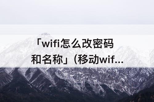 「wifi怎么改密码和名称」(移动wifi怎么改密码和名称)