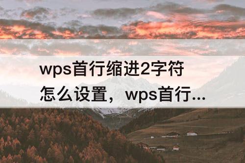 wps首行缩进2字符怎么设置，wps首行缩进2字符怎么设置不了