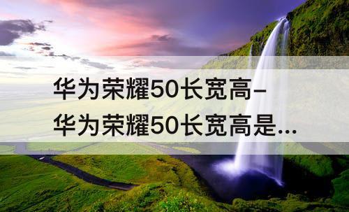 华为荣耀50长宽高-华为荣耀50长宽高是多少厘米