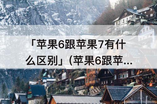 「苹果6跟苹果7有什么区别」(苹果6跟苹果7有什么区别外观)