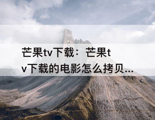 芒果tv下载：芒果tv下载的电影怎么拷贝到优盘上