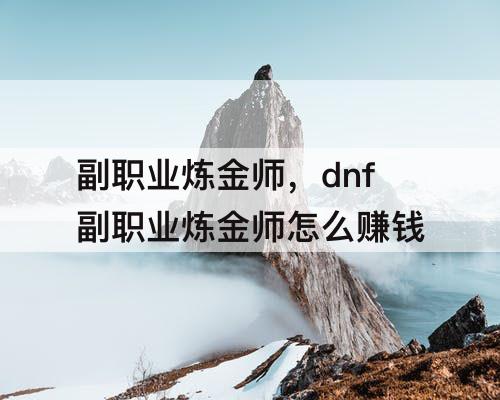 副职业炼金师，dnf副职业炼金师怎么赚钱