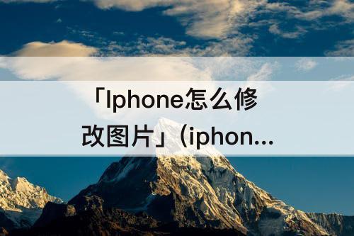 「Iphone怎么修改图片」(iphone怎么修改图片大小200kb)