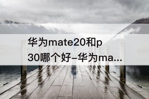 华为mate20和p30哪个好-华为mate20和p30哪个好评测