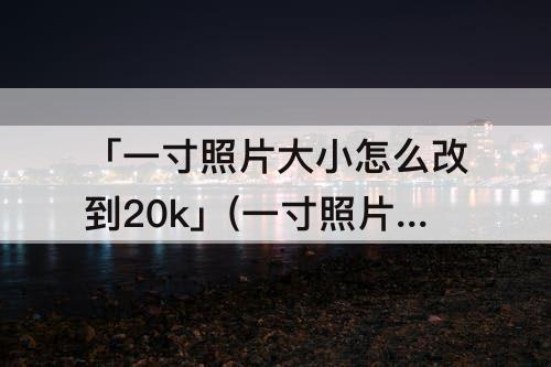 「一寸照片大小怎么改到20k」(一寸照片大小怎么改到20k以下)