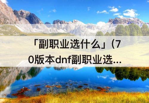 「副职业选什么」(70版本dnf副职业选什么好)