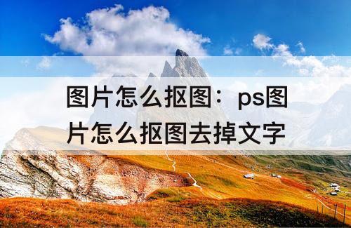 图片怎么抠图：ps图片怎么抠图去掉文字