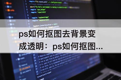 ps如何抠图去背景变成透明：ps如何抠图去背景变成透明保存什么格式