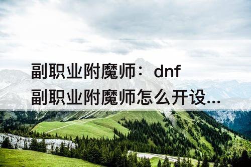 副职业附魔师：dnf副职业附魔师怎么开设附魔商店