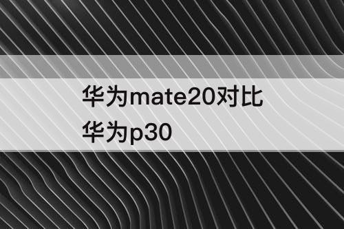 华为mate20对比华为p30