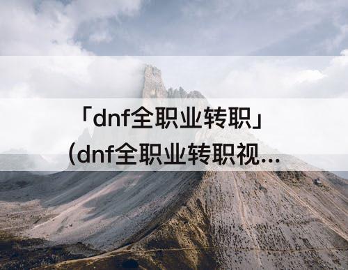 「dnf全职业转职」(dnf全职业转职视频韩服)