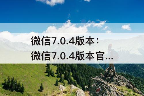 微信7.0.4版本：微信7.0.4版本官方版下载安装