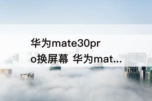华为mate30pro换屏幕 华为mate30pro换屏幕总成要多久