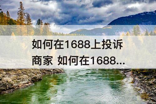 如何在1688上投诉商家 如何在1688上投诉商家不发货