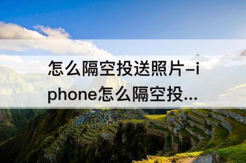 怎么隔空投送照片-iphone怎么隔空投送照片给安卓