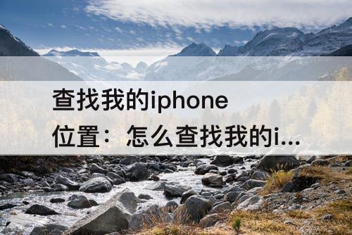 查找我的iphone位置：怎么查找我的iphone位置显示离线
