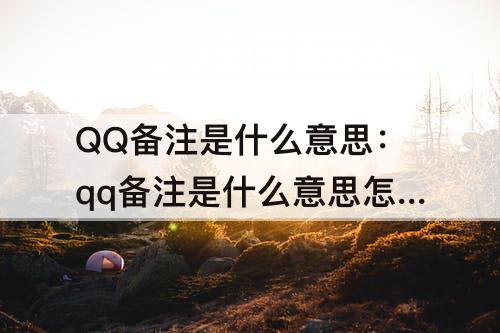 QQ备注是什么意思：qq备注是什么意思怎么填
