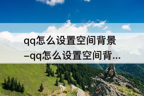 qq怎么设置空间背景-qq怎么设置空间背景免费