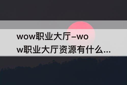wow职业大厅-wow职业大厅资源有什么用