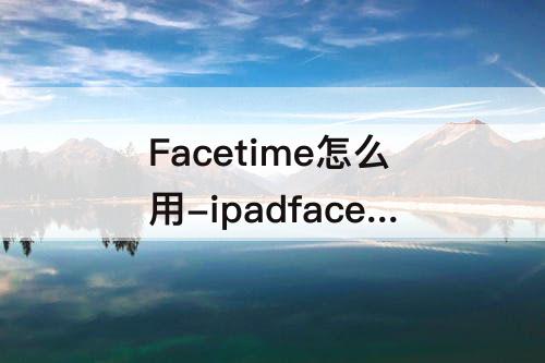 Facetime怎么用-ipadfacetime怎么用特效
