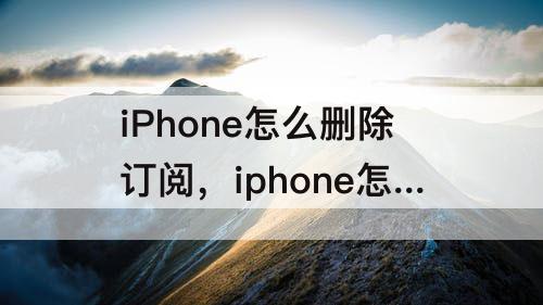 iPhone怎么删除订阅，iphone怎么删除订阅中记录