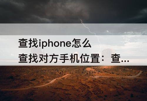 查找iphone怎么查找对方手机位置：查找iphone怎么查找对方手机位置苹果11
